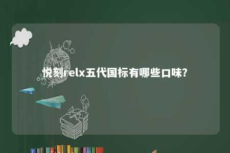 悦刻relx五代国标有哪些口味
？ 